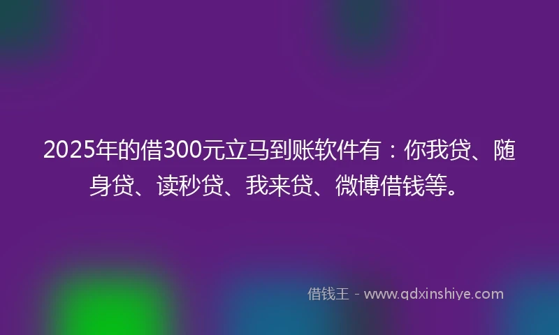 2025年的借300元立马到账软件有：你我贷、随身贷、读秒贷、我来贷、微博借钱等。