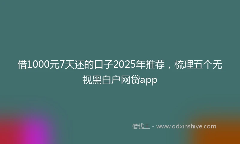 借1000元7天还的口子2025年推荐，梳理五个无视黑白户网贷app