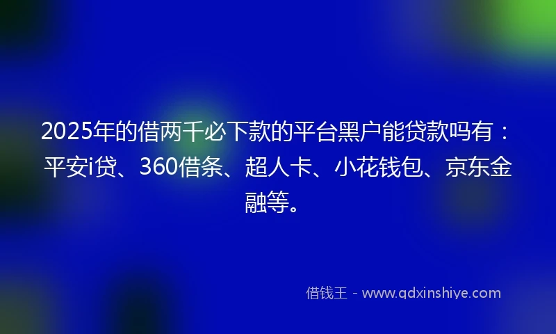 2025年的借两千必下款的平台黑户能贷款吗有：平安i贷、360借条、超人卡、小花钱包、京东金融等。
