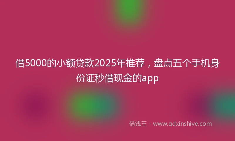 借5000的小额贷款2025年推荐，盘点五个手机身份证秒借现金的app
