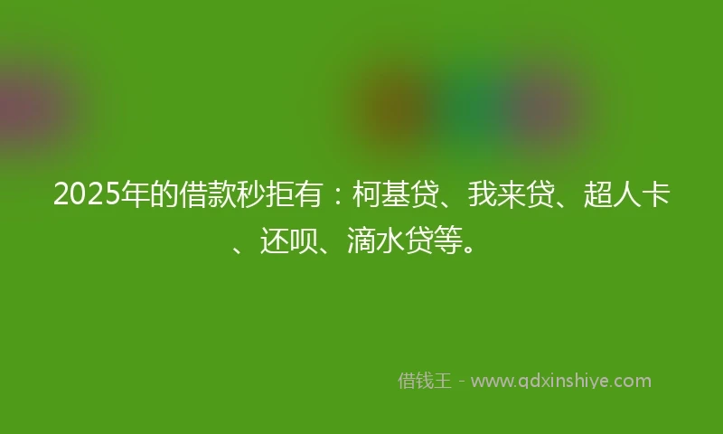 2025年的借款秒拒有：柯基贷、我来贷、超人卡、还呗、滴水贷等。