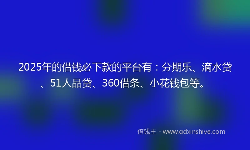 2025年的借钱必下款的平台有：分期乐、滴水贷、51人品贷、360借条、小花钱包等。