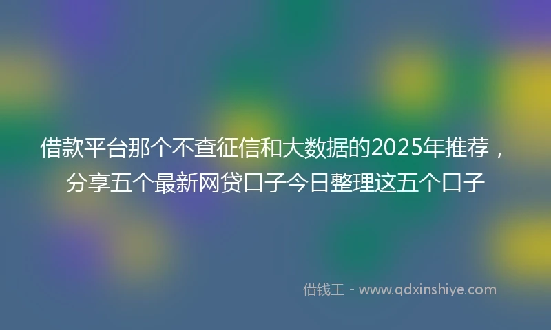 借款平台那个不查征信和大数据的2025年推荐，分享五个最新网贷口子今日整理这五个口子