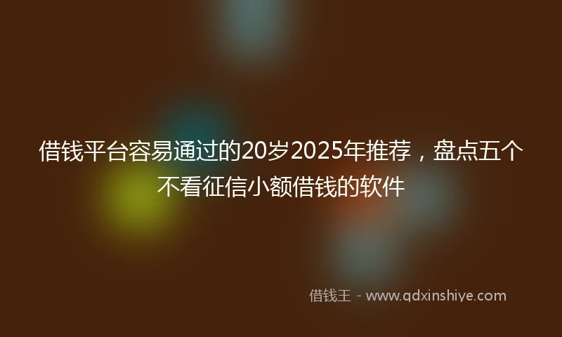 借钱平台容易通过的20岁2025年推荐，盘点五个不看征信小额借钱的软件