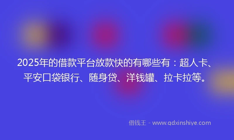 2025年的借款平台放款快的有哪些有：超人卡、平安口袋银行、随身贷、洋钱罐、拉卡拉等。