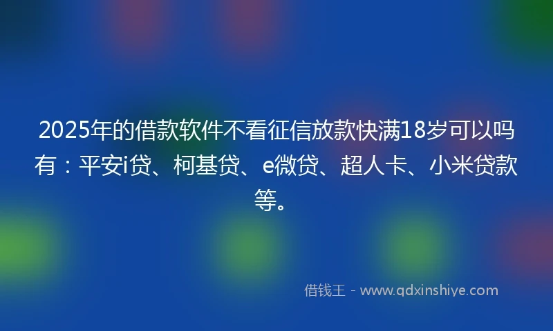 2025年的借款软件不看征信放款快满18岁可以吗有：平安i贷、柯基贷、e微贷、超人卡、小米贷款等。