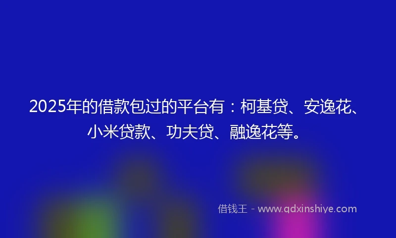 2025年的借款包过的平台有：柯基贷、安逸花、小米贷款、功夫贷、融逸花等。