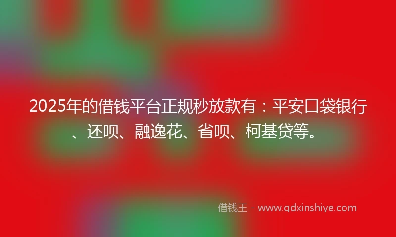2025年的借钱平台正规秒放款有：平安口袋银行、还呗、融逸花、省呗、柯基贷等。