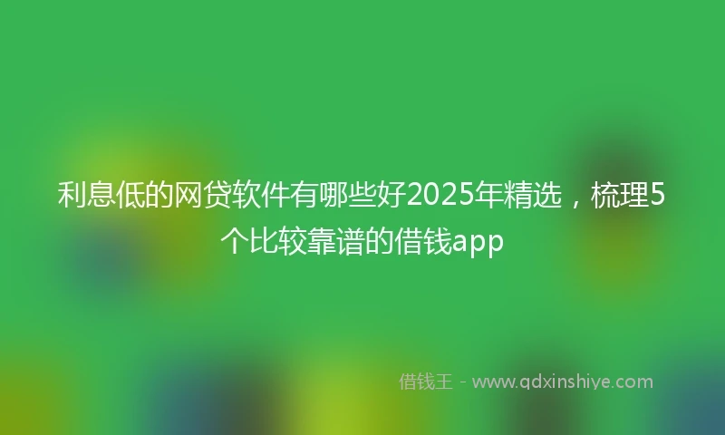 利息低的网贷软件有哪些好2025年精选，梳理5个比较靠谱的借钱app