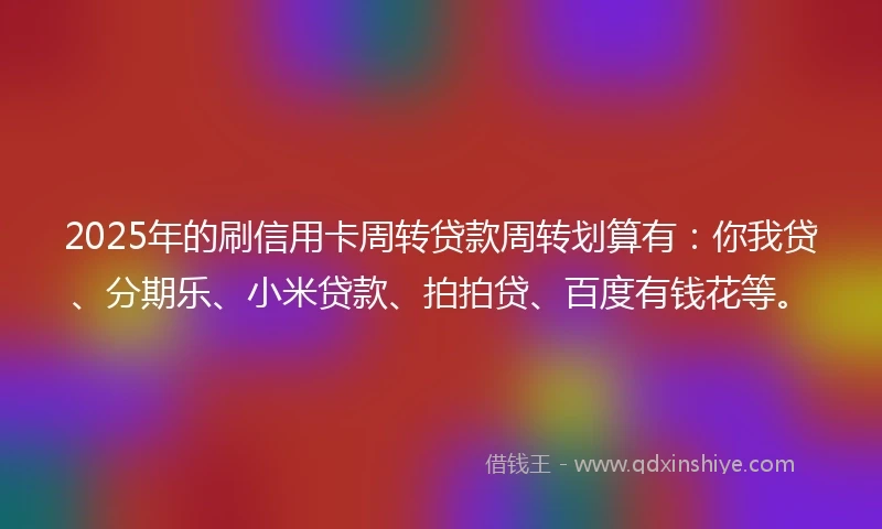 2025年的刷信用卡周转贷款周转划算有：你我贷、分期乐、小米贷款、拍拍贷、百度有钱花等。