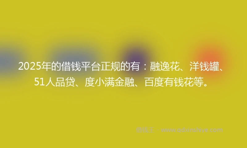 2025年的借钱平台正规的有：融逸花、洋钱罐、51人品贷、度小满金融、百度有钱花等。