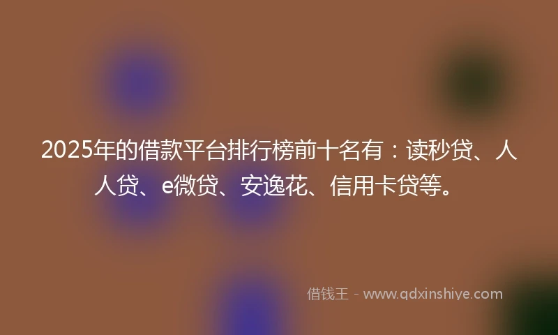 2025年的借款平台排行榜前十名有：读秒贷、人人贷、e微贷、安逸花、信用卡贷等。