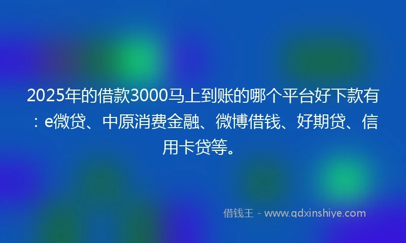 2025年的借款3000马上到账的哪个平台好下款有：e微贷、中原消费金融、微博借钱、好期贷、信用卡贷等。