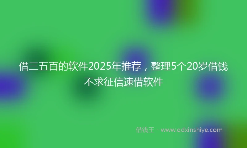 借三五百的软件2025年推荐，整理5个20岁借钱不求征信速借软件
