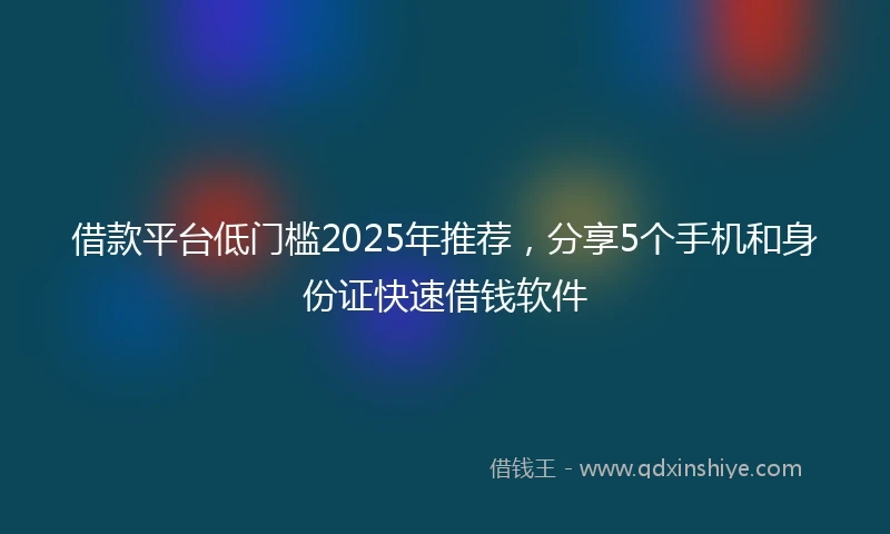 借款平台低门槛2025年推荐，分享5个手机和身份证快速借钱软件