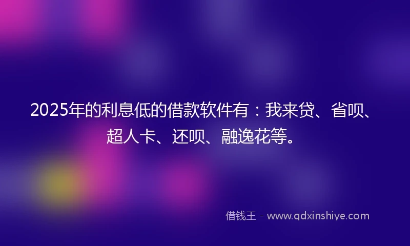 2025年的利息低的借款软件有：我来贷、省呗、超人卡、还呗、融逸花等。