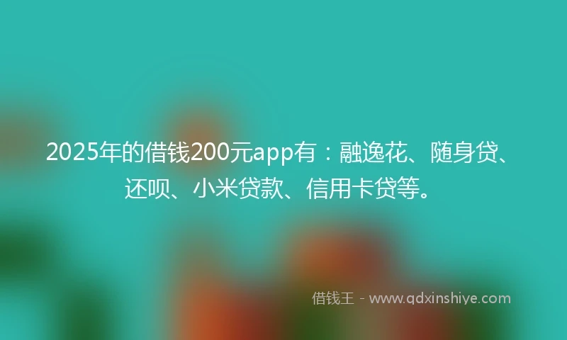2025年的借钱200元app有：融逸花、随身贷、还呗、小米贷款、信用卡贷等。