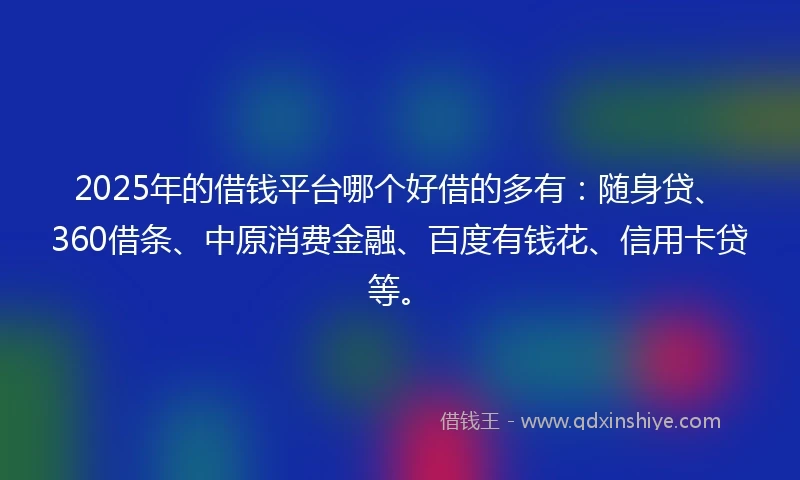 2025年的借钱平台哪个好借的多有：随身贷、360借条、中原消费金融、百度有钱花、信用卡贷等。