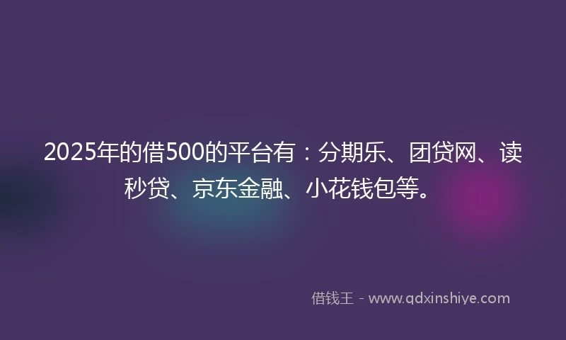 2025年的借500的平台有:分期乐、团贷网、读秒贷、京东金融、小花钱包等。