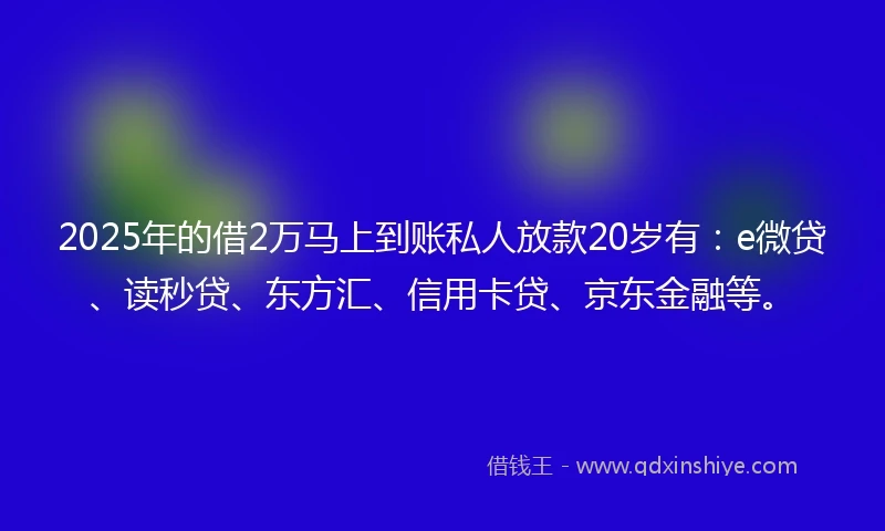 2025年的借2万马上到账私人放款20岁有:e微贷、读秒贷、东方汇、信用卡贷、京东金融等。