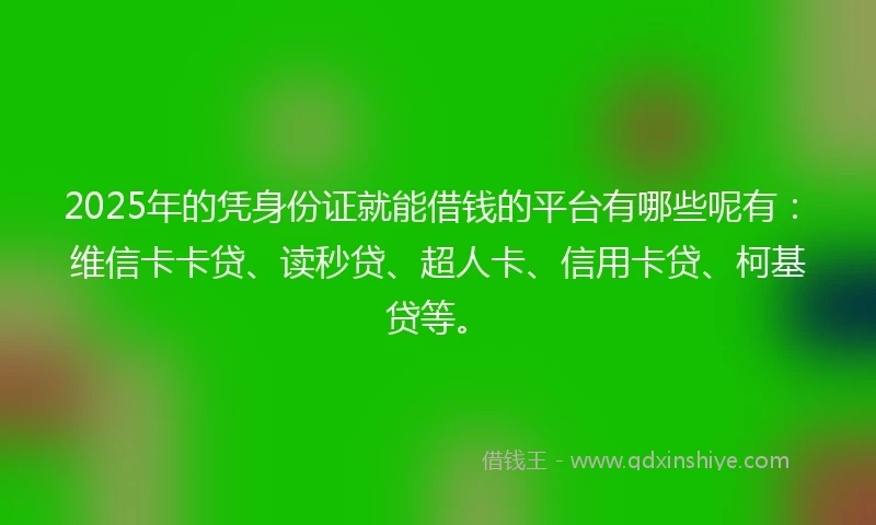 2025年的凭身份证就能借钱的平台有哪些呢有：维信卡卡贷、读秒贷、超人卡、信用卡贷、柯基贷等。
