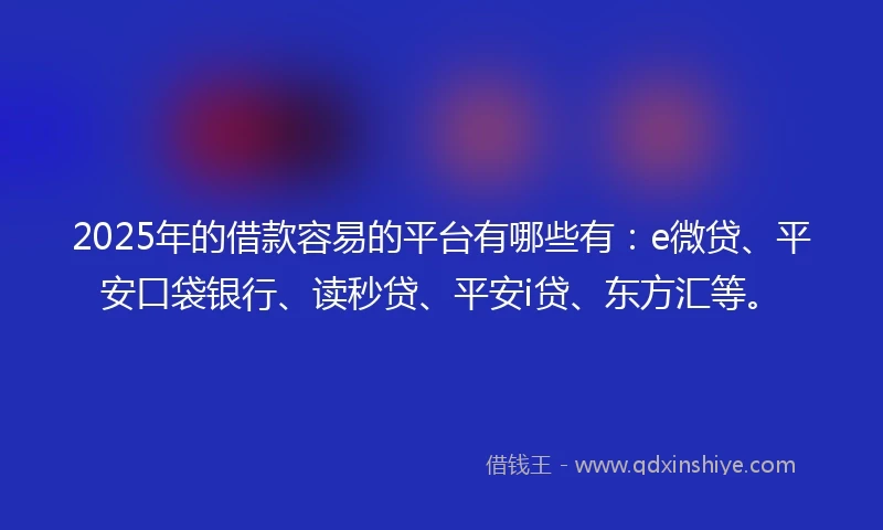 2025年的借款容易的平台有哪些有：e微贷、平安口袋银行、读秒贷、平安i贷、东方汇等。