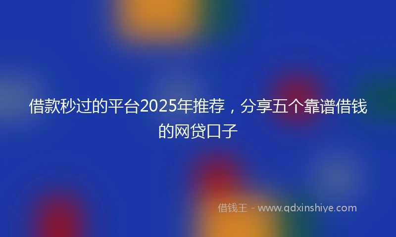 借款秒过的平台2025年推荐，分享五个靠谱借钱的网贷口子