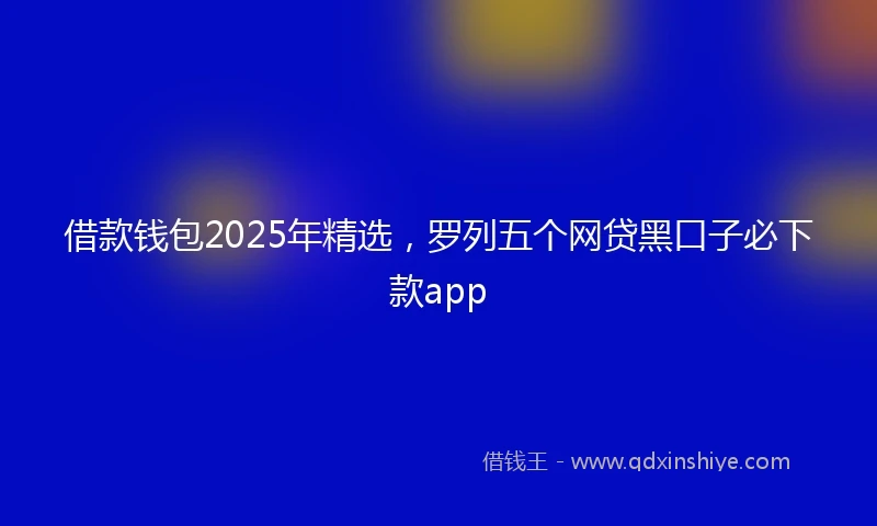 借款钱包2025年精选，罗列五个网贷黑口子必下款app