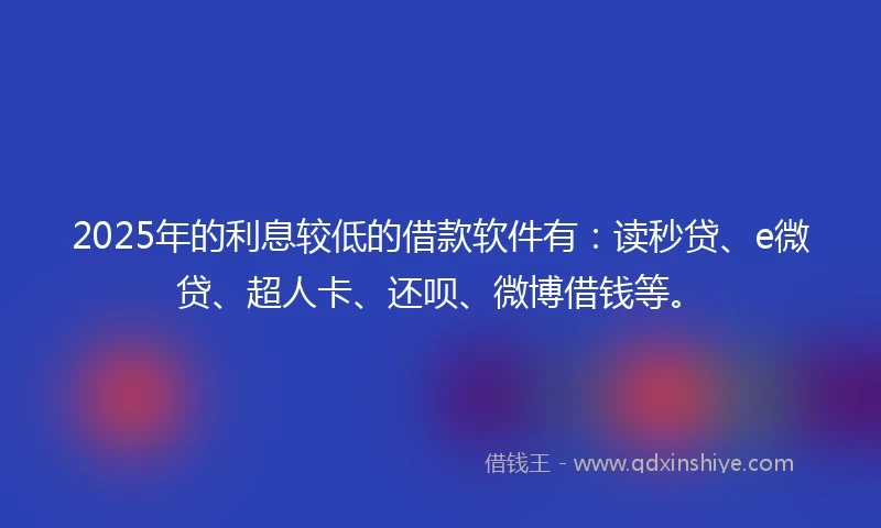 2025年的利息较低的借款软件有：读秒贷、e微贷、超人卡、还呗、微博借钱等。