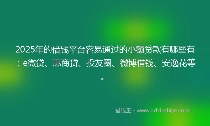 2025年的借钱平台容易通过的小额贷款有哪些有：e微贷、惠商贷、投友圈、微博借钱、安逸花等。