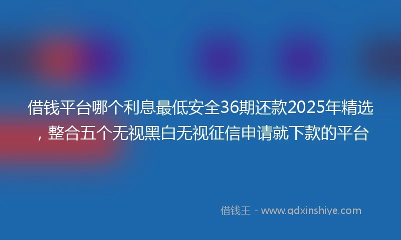 借钱平台哪个利息最低安全36期还款2025年精选，整合五个无视黑白无视征信申请就下款的平台