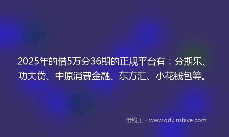2025年的借5万分36期的正规平台有：分期乐、功夫贷、中原消费金融、东方汇、小花钱包等。
