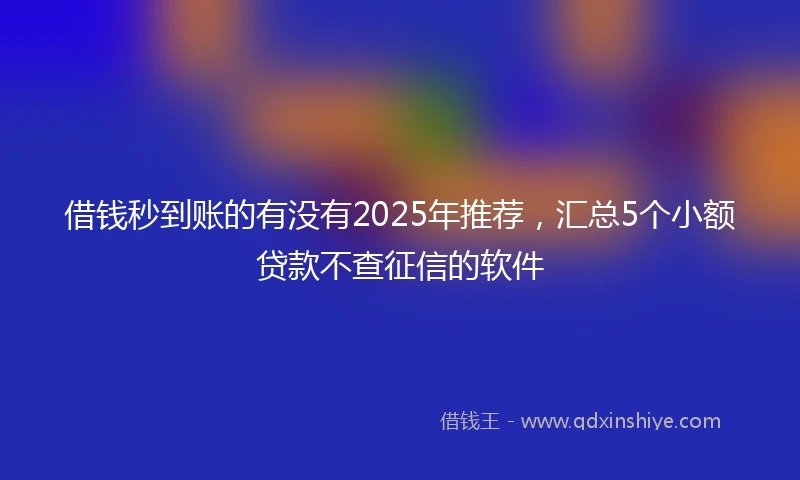 借钱秒到账的有没有2025年推荐，汇总5个小额贷款不查征信的软件
