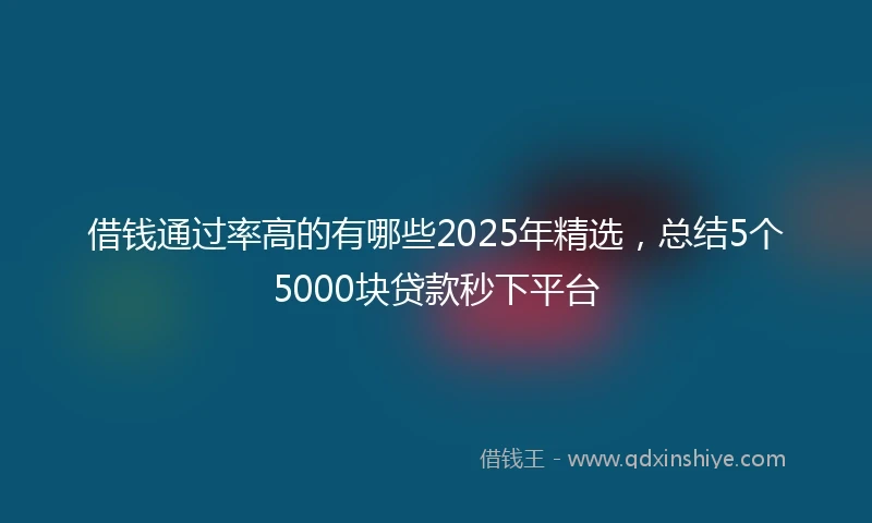 借钱通过率高的有哪些2025年精选，总结5个5000块贷款秒下平台