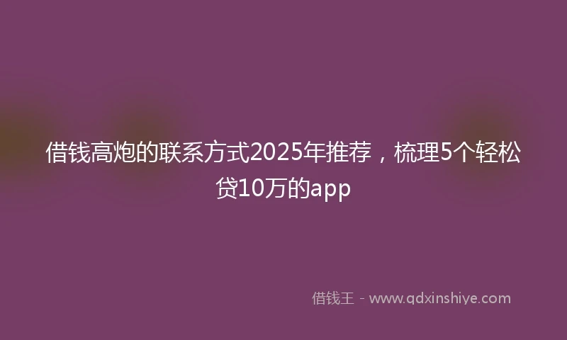 借钱高炮的联系方式2025年推荐，梳理5个轻松贷10万的app