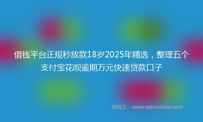 借钱平台正规秒放款18岁2025年精选，整理五个支付宝花呗逾期万元快速贷款口子