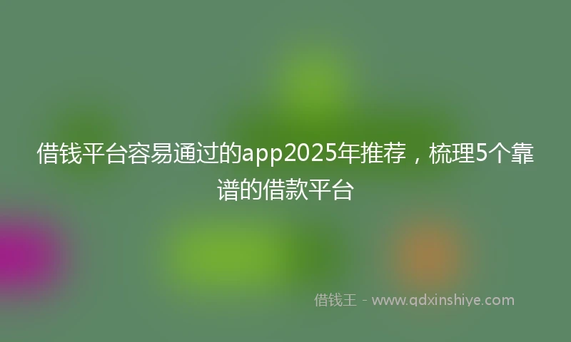 借钱平台容易通过的app2025年推荐，梳理5个靠谱的借款平台