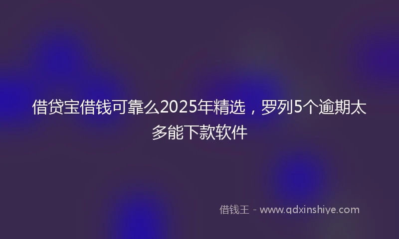 借贷宝借钱可靠么2025年精选，罗列5个逾期太多能下款软件