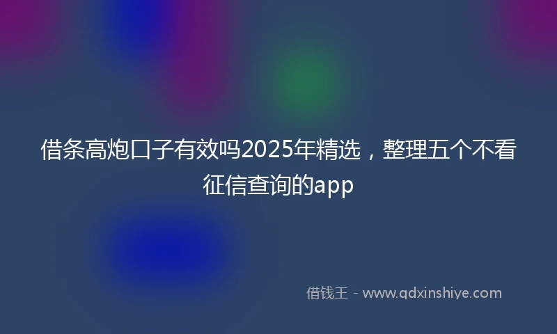 借条高炮口子有效吗2025年精选，整理五个不看征信查询的app