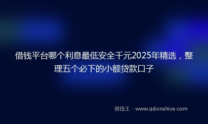 借钱平台哪个利息最低安全千元2025年精选，整理五个必下的小额贷款口子