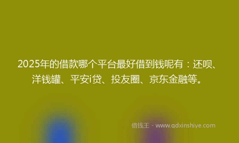 2025年的借款哪个平台最好借到钱呢有：还呗、洋钱罐、平安i贷、投友圈、京东金融等。