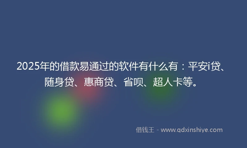 2025年的借款易通过的软件有什么有：平安i贷、随身贷、惠商贷、省呗、超人卡等。