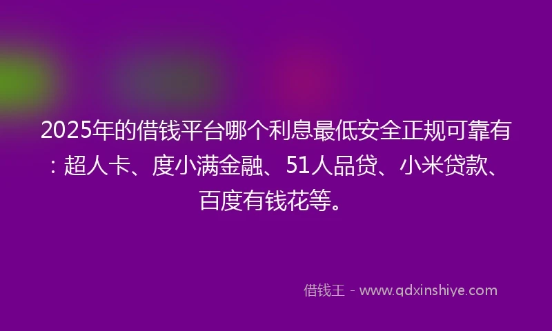 2025年的借钱平台哪个利息最低安全正规可靠有：超人卡、度小满金融、51人品贷、小米贷款、百度有钱花等。