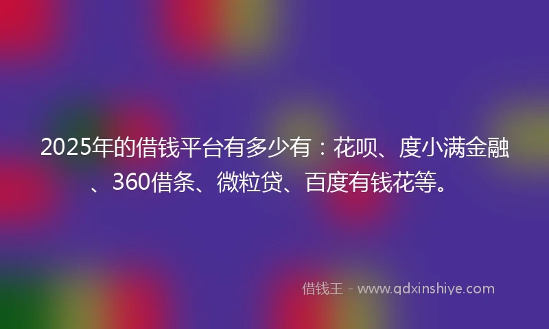 2025年的借钱平台有多少有：花呗、度小满金融、360借条、微粒贷、百度有钱花等。