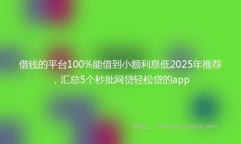 借钱的平台100%能借到小额利息低2025年推荐，汇总5个秒批网贷轻松贷的app
