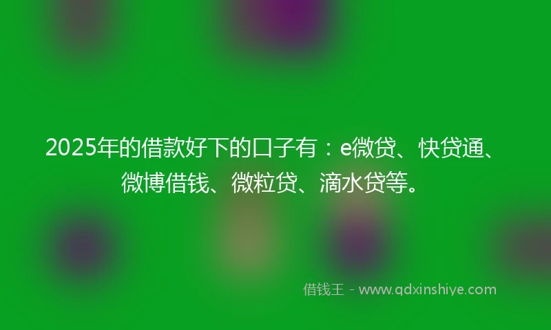 2025年的借款好下的口子有:e微贷、快贷通、微博借钱、微粒贷、滴水贷等。