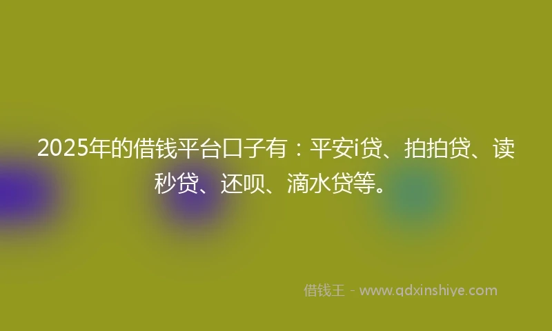 2025年的借钱平台口子有：平安i贷、拍拍贷、读秒贷、还呗、滴水贷等。