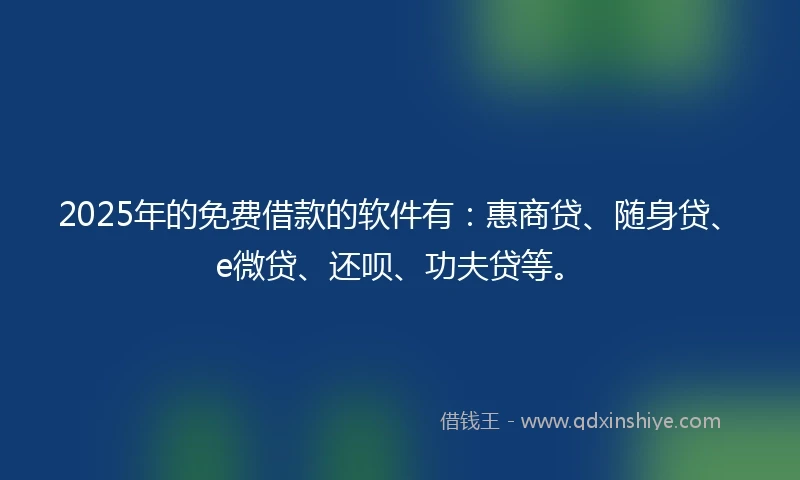 2025年的免费借款的软件有：惠商贷、随身贷、e微贷、还呗、功夫贷等。