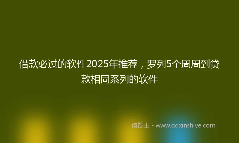 借款必过的软件2025年推荐，罗列5个周周到贷款相同系列的软件