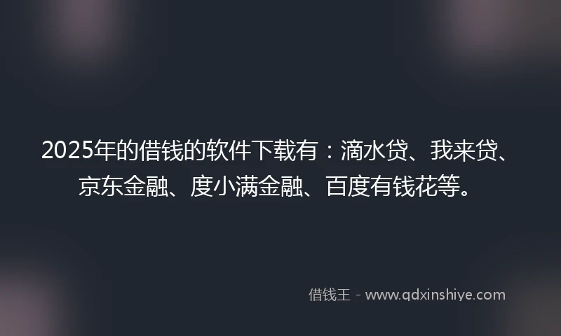 2025年的借钱的软件下载有：滴水贷、我来贷、京东金融、度小满金融、百度有钱花等。